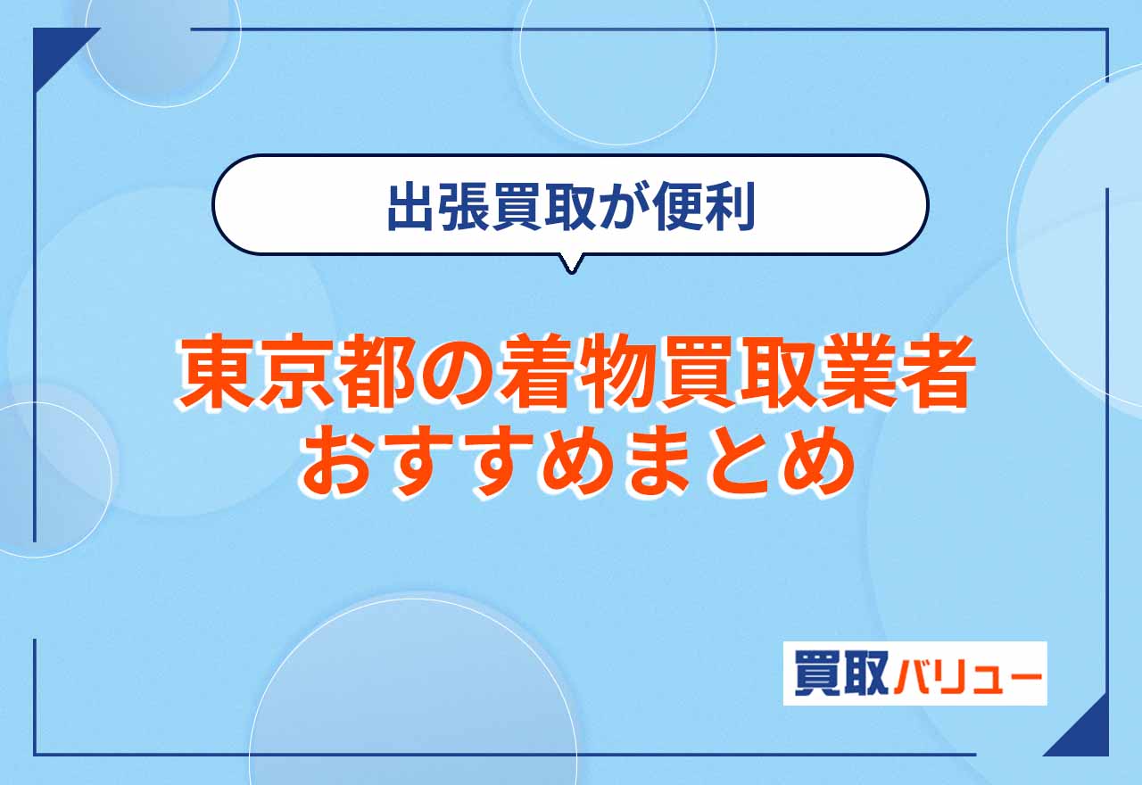 東京都の着物買取業者おすすめ15選【2025年6月最新】近くの店舗に持ち込みするより出張買取が便利