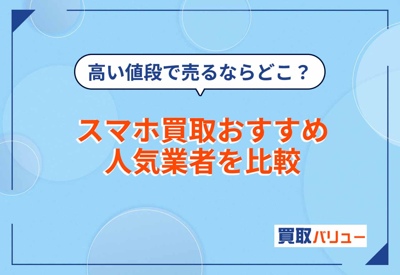 スマホ買取おすすめ人気業者11社を比較【2025年5月最新】高い値段で売るならどこがいい？高く売る方法も解説