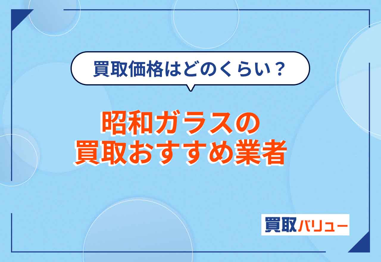 昭和ガラスの買取おすすめ業者7選！【2025年4月最新】買取価格相場や値段はどのくらい？