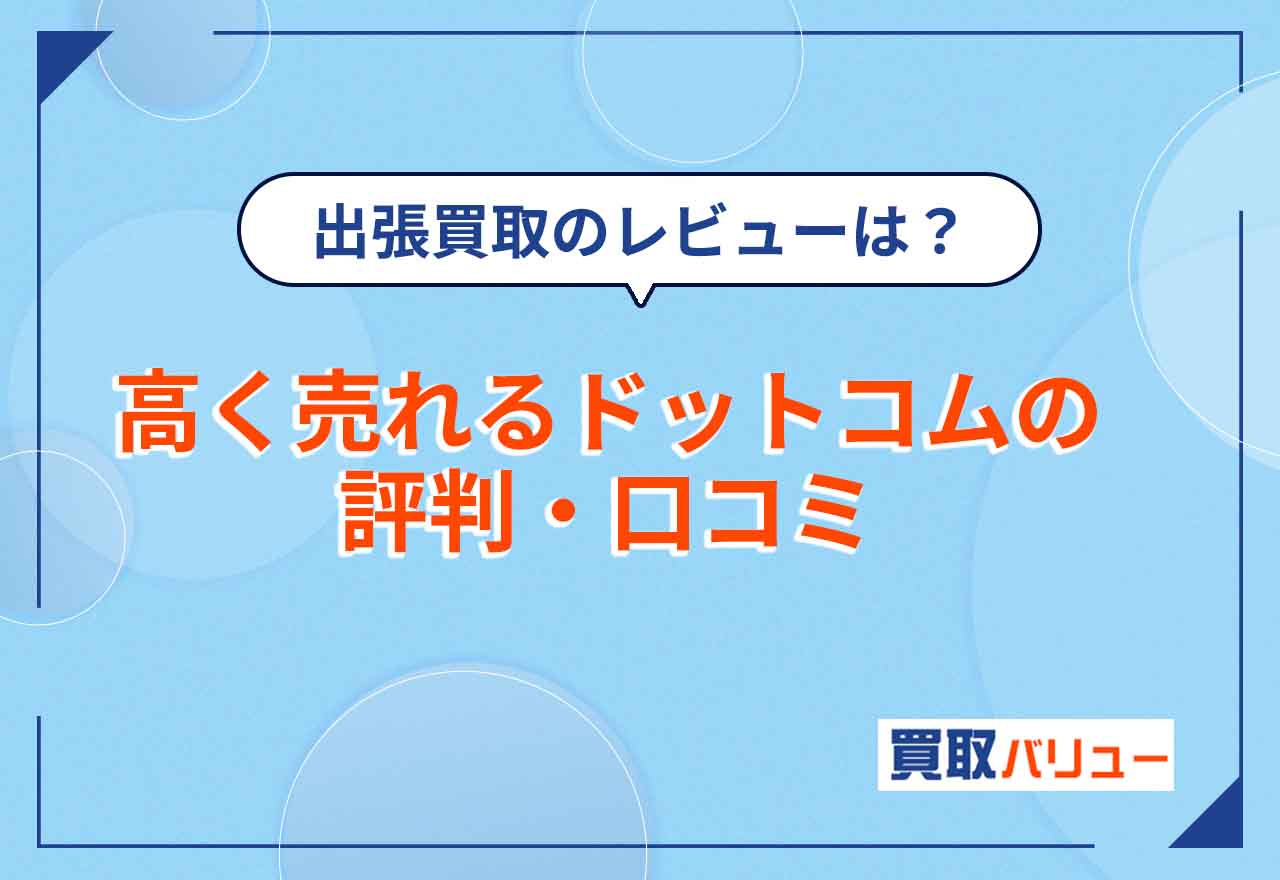 高く売れるドットコムの評判・口コミを紹介！【2025年5月最新】出張買取の口コミレビューがひどいは本当？