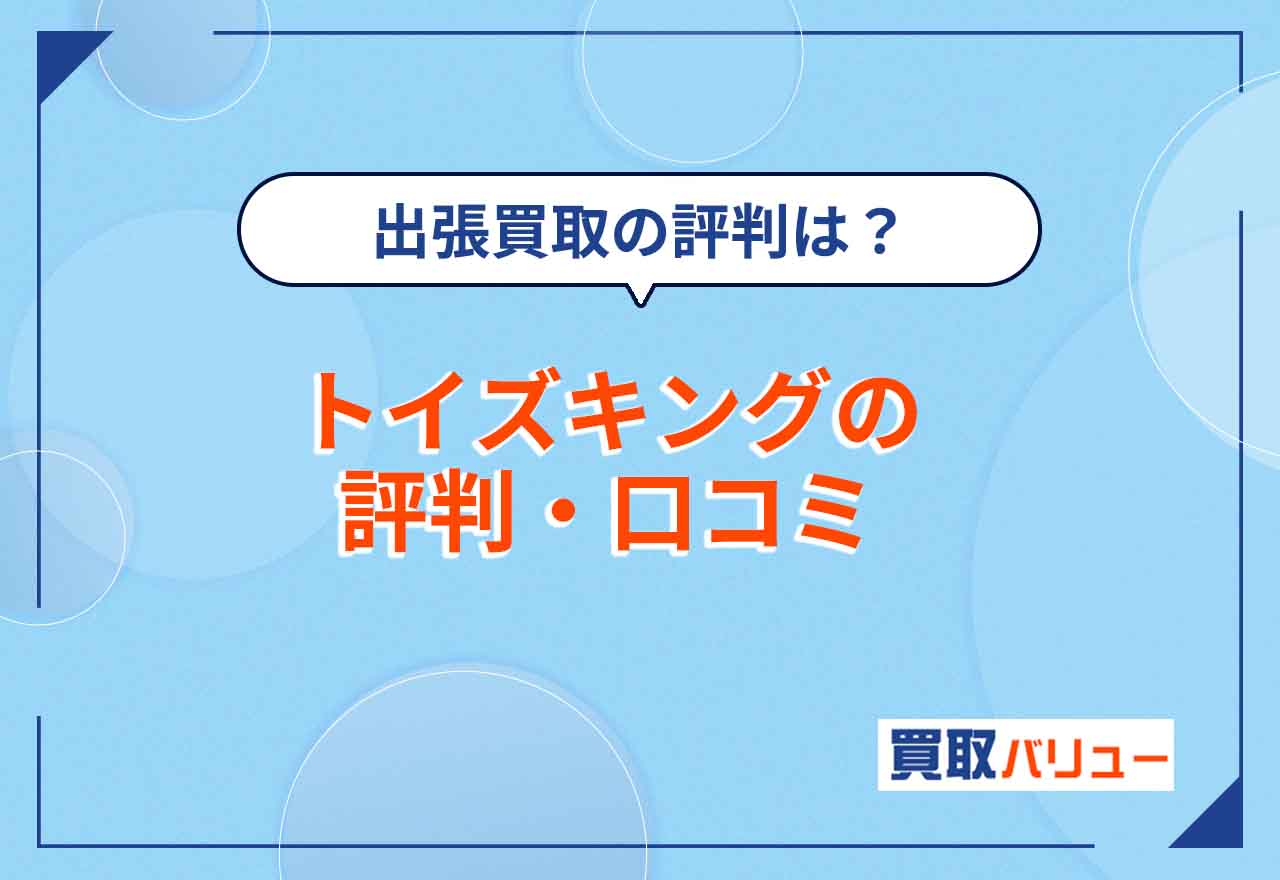 トイズキングの評判・口コミはどう？【2025年5月最新】悪評の真偽を調査！出張買取や名古屋・仙台などの地域別の評判も紹介！