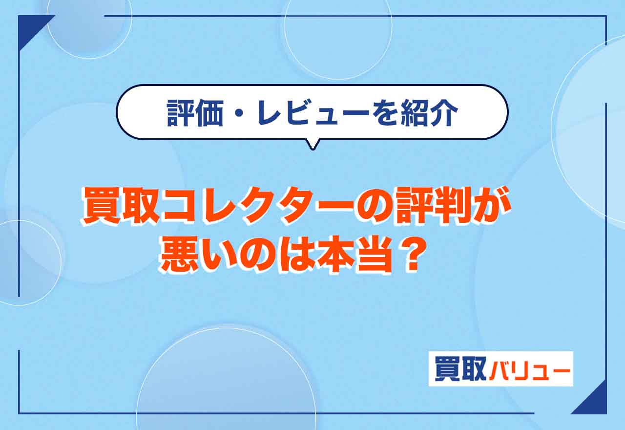 買取コレクターの評判が悪いのは本当？【2025年5月最新】利用者の口コミ・レビューを紹介