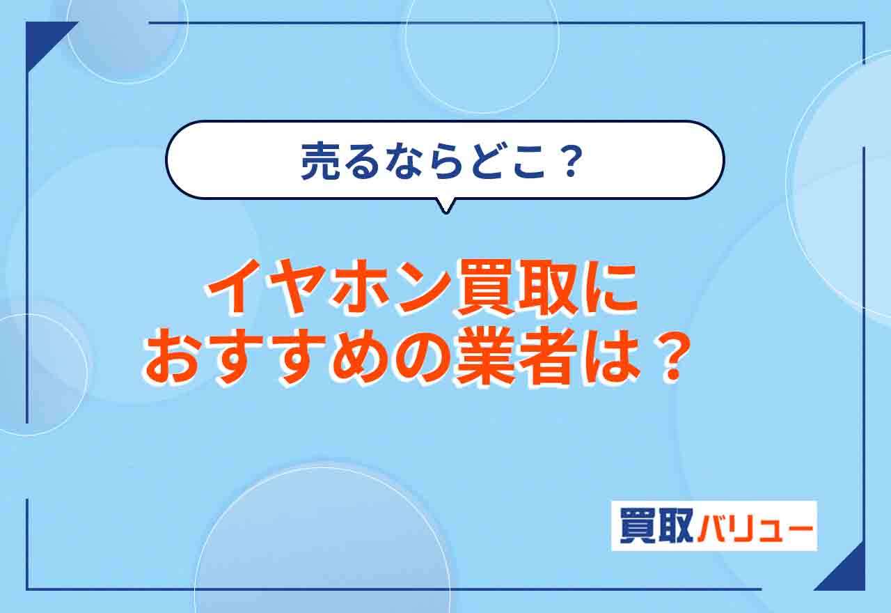 イヤホン買取おすすめ業者15選【2025年5月最新】ヘッドホン・ワイヤレスイヤホン売るならどこが良い？